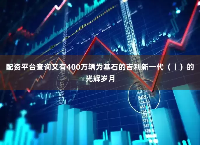 配资平台查询又有400万辆为基石的吉利新一代（丨）的光辉岁月