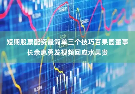 短期股票配资最简单三个技巧百果园董事长余惠勇发视频回应水果贵