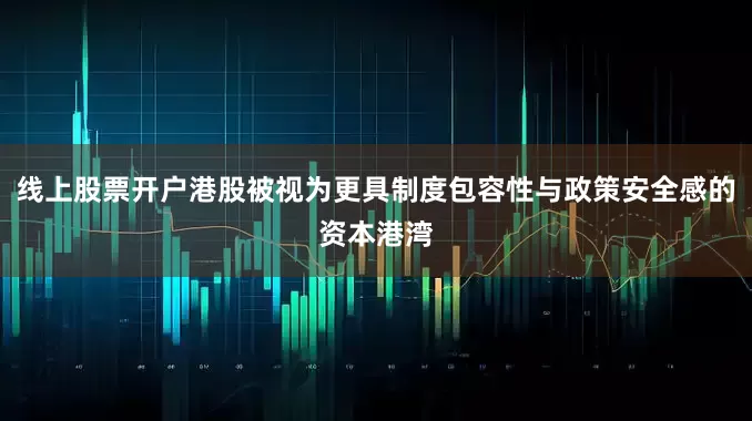 线上股票开户港股被视为更具制度包容性与政策安全感的资本港湾