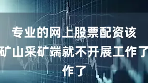 专业的网上股票配资该矿山采矿端就不开展工作了