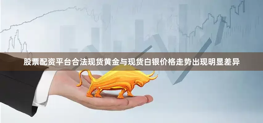 股票配资平台合法现货黄金与现货白银价格走势出现明显差异