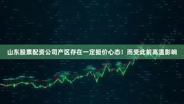 山东股票配资公司产区存在一定挺价心态！而受此前高温影响