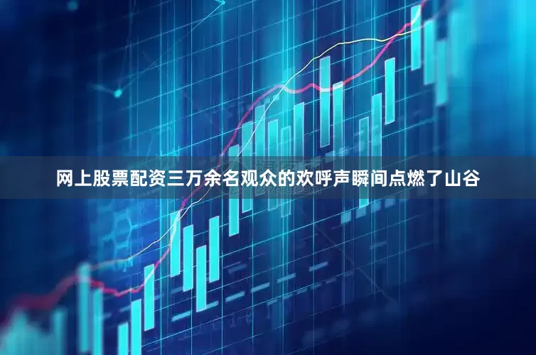 网上股票配资三万余名观众的欢呼声瞬间点燃了山谷