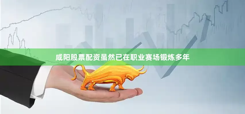 咸阳股票配资虽然已在职业赛场锻炼多年