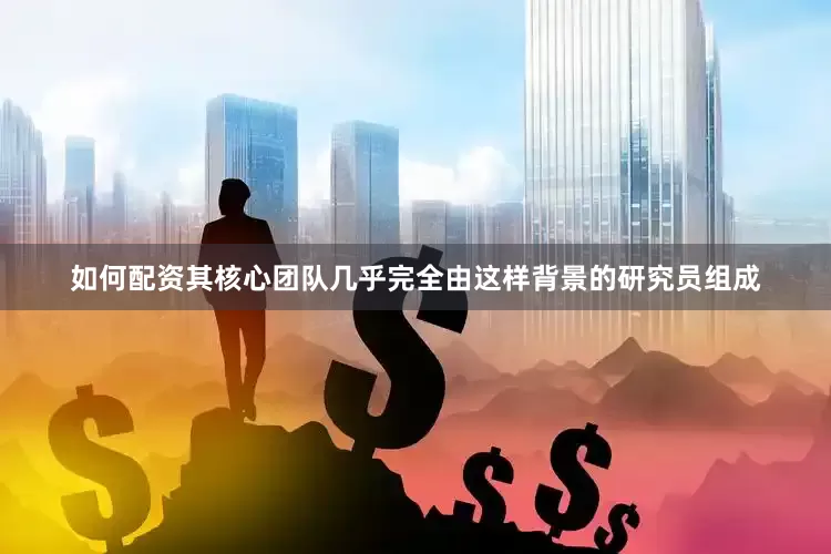 如何配资其核心团队几乎完全由这样背景的研究员组成