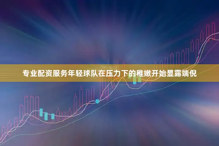 专业配资服务年轻球队在压力下的稚嫩开始显露端倪