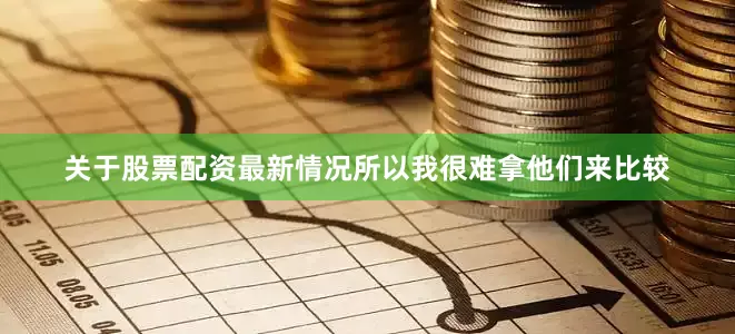 关于股票配资最新情况所以我很难拿他们来比较