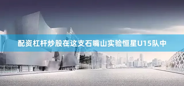 配资杠杆炒股在这支石嘴山实验恒星U15队中