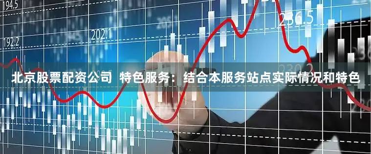 北京股票配资公司  特色服务：结合本服务站点实际情况和特色