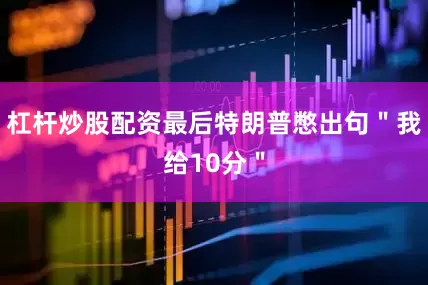 杠杆炒股配资最后特朗普憋出句＂我给10分＂