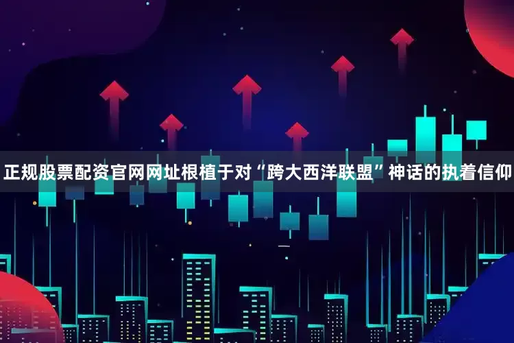 正规股票配资官网网址根植于对“跨大西洋联盟”神话的执着信仰