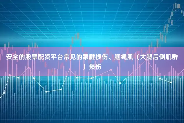 安全的股票配资平台常见的跟腱损伤、腘绳肌（大腿后侧肌群）损伤