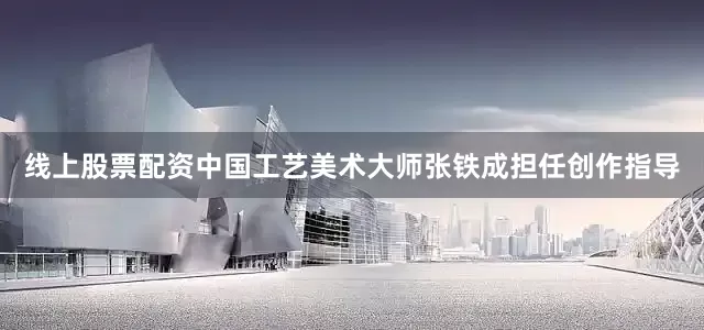 线上股票配资中国工艺美术大师张铁成担任创作指导
