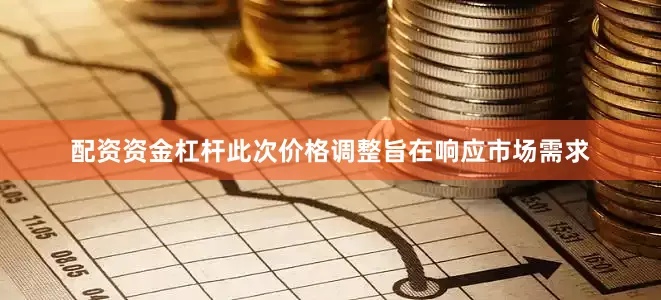配资资金杠杆此次价格调整旨在响应市场需求