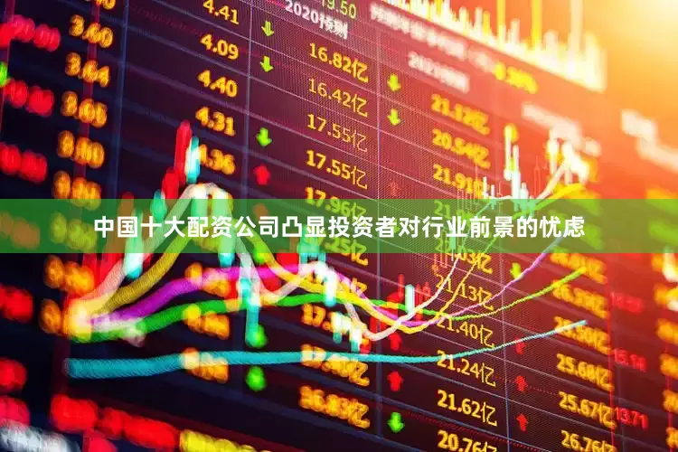 中国十大配资公司凸显投资者对行业前景的忧虑